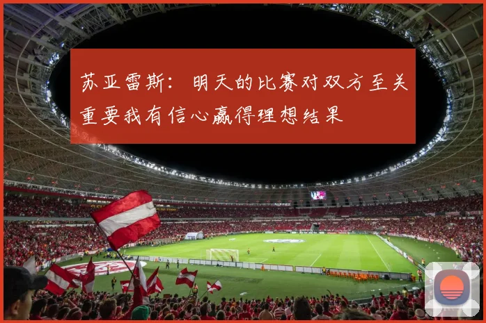 苏亚雷斯：明天的比赛对双方至关重要我有信心赢得理想结果