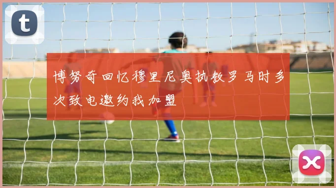 博努奇回忆穆里尼奥执教罗马时多次致电邀约我加盟