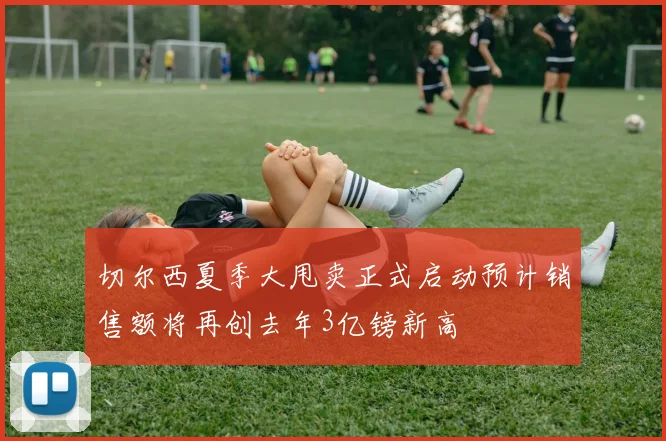 切尔西夏季大甩卖正式启动预计销售额将再创去年3亿镑新高
