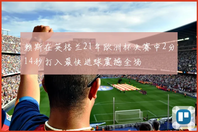 赖斯在英格兰21年欧洲杯决赛中2分14秒打入最快进球震撼全场