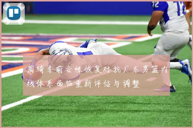 周琦季前合练恢复对抗广东男篮内线体系面临重新评估与调整