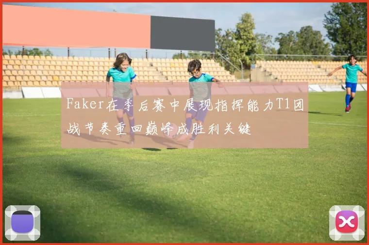 Faker在季后赛中展现指挥能力T1团战节奏重回巅峰成胜利关键
