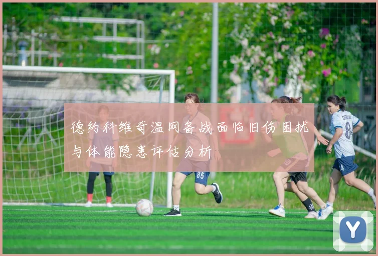 德约科维奇温网备战面临旧伤困扰与体能隐患评估分析