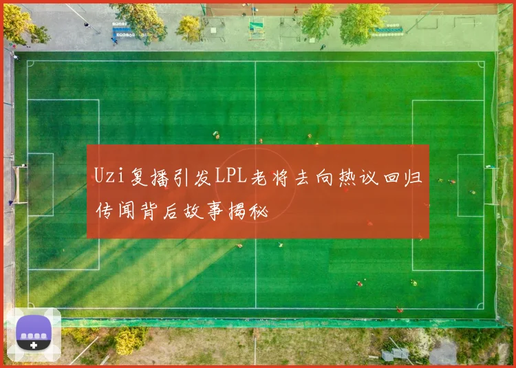 Uzi复播引发LPL老将去向热议回归传闻背后故事揭秘